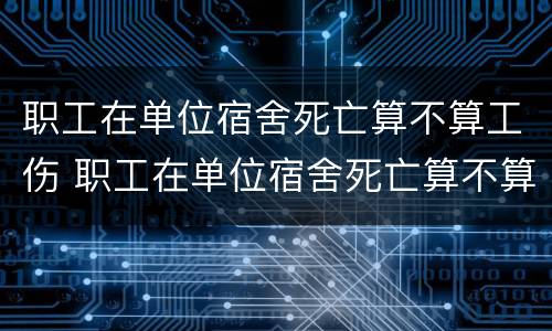 职工在单位宿舍死亡算不算工伤 职工在单位宿舍死亡算不算工伤赔偿