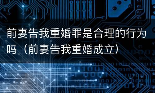 前妻告我重婚罪是合理的行为吗（前妻告我重婚成立）