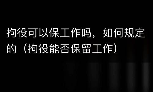 拘役可以保工作吗，如何规定的（拘役能否保留工作）