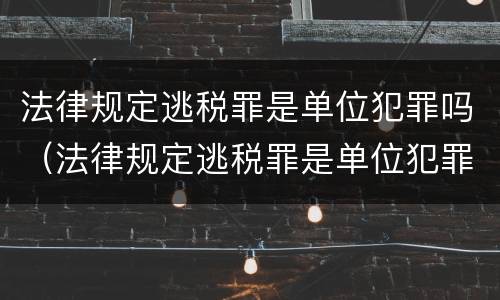 法律规定逃税罪是单位犯罪吗（法律规定逃税罪是单位犯罪吗为什么）