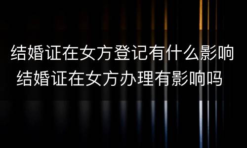结婚证在女方登记有什么影响 结婚证在女方办理有影响吗
