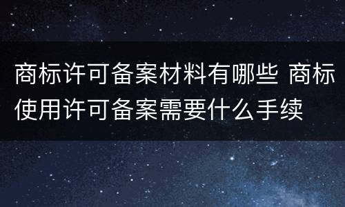 商标许可备案材料有哪些 商标使用许可备案需要什么手续