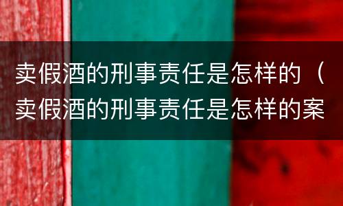 卖假酒的刑事责任是怎样的（卖假酒的刑事责任是怎样的案例）