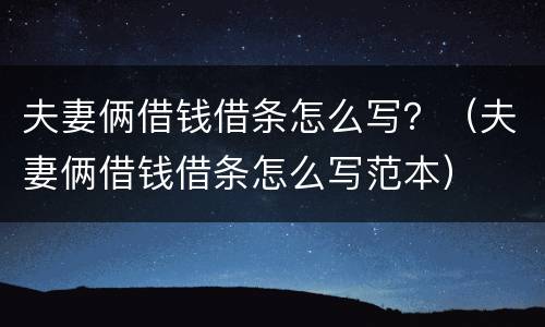 夫妻俩借钱借条怎么写？（夫妻俩借钱借条怎么写范本）