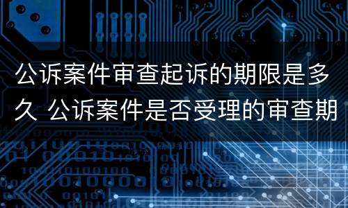 公诉案件审查起诉的期限是多久 公诉案件是否受理的审查期限
