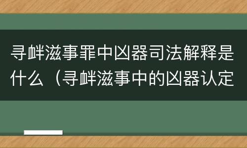 寻衅滋事罪中凶器司法解释是什么（寻衅滋事中的凶器认定刑事审判参考）