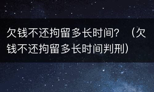 欠钱不还拘留多长时间？（欠钱不还拘留多长时间判刑）