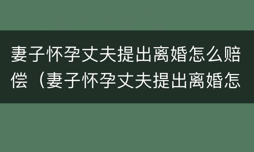 妻子怀孕丈夫提出离婚怎么赔偿（妻子怀孕丈夫提出离婚怎么办?）