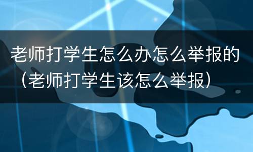老师打学生怎么办怎么举报的（老师打学生该怎么举报）