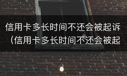 信用卡多长时间不还会被起诉（信用卡多长时间不还会被起诉坐牢）