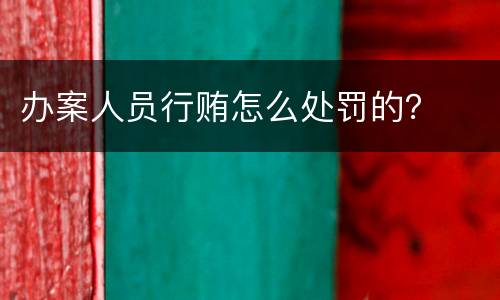 办案人员行贿怎么处罚的？