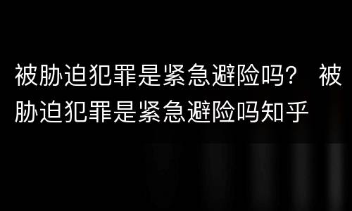 被胁迫犯罪是紧急避险吗？ 被胁迫犯罪是紧急避险吗知乎