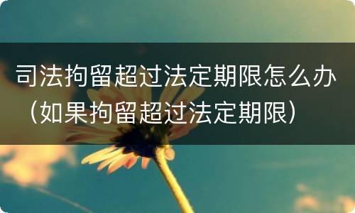 司法拘留超过法定期限怎么办（如果拘留超过法定期限）