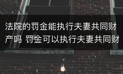 法院的罚金能执行夫妻共同财产吗 罚金可以执行夫妻共同财产吗