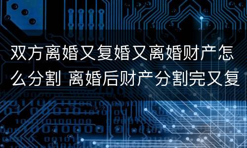 双方离婚又复婚又离婚财产怎么分割 离婚后财产分割完又复婚
