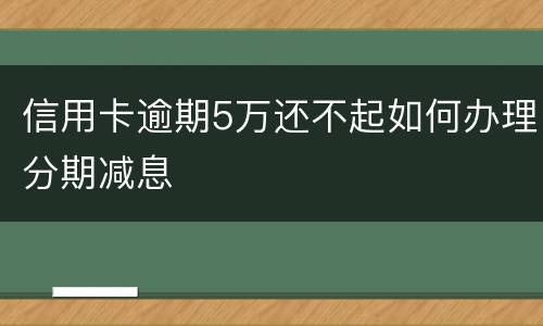 信用卡逾期5万还不起如何办理分期减息