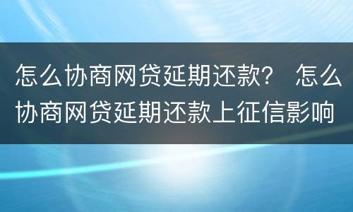 怎么协商网贷延期还款？ 怎么协商网贷延期还款上征信影响房产交易吗