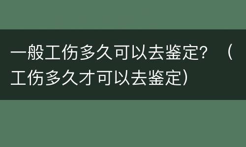 一般工伤多久可以去鉴定？（工伤多久才可以去鉴定）