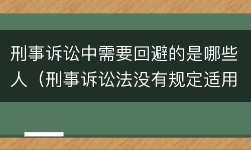 刑事诉讼中需要回避的是哪些人（刑事诉讼法没有规定适用回避的是哪些人）