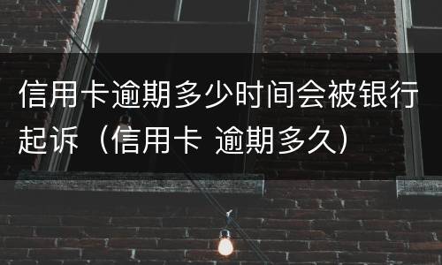 信用卡逾期多少时间会被银行起诉（信用卡 逾期多久）