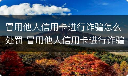 冒用他人信用卡进行诈骗怎么处罚 冒用他人信用卡进行诈骗怎么处罚的
