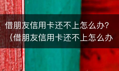 借朋友信用卡还不上怎么办？（借朋友信用卡还不上怎么办）