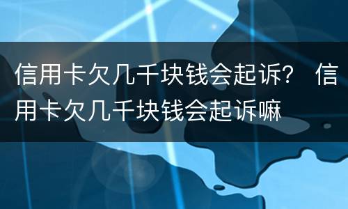 信用卡欠几千块钱会起诉？ 信用卡欠几千块钱会起诉嘛