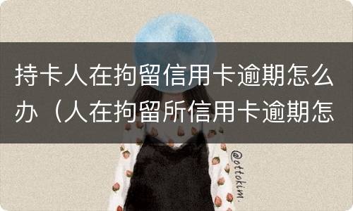 持卡人在拘留信用卡逾期怎么办（人在拘留所信用卡逾期怎么办）