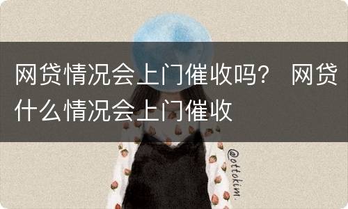 网贷情况会上门催收吗？ 网贷什么情况会上门催收