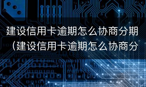 建设信用卡逾期怎么协商分期（建设信用卡逾期怎么协商分期还款）