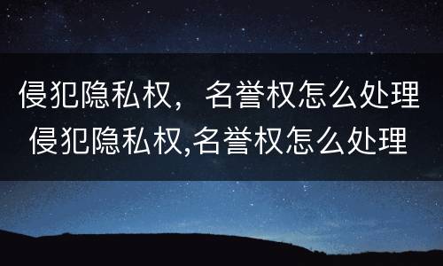 侵犯隐私权，名誉权怎么处理 侵犯隐私权,名誉权怎么处理呢