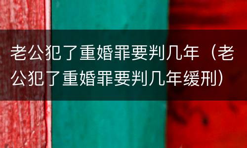 老公犯了重婚罪要判几年（老公犯了重婚罪要判几年缓刑）