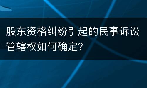 股东资格纠纷引起的民事诉讼管辖权如何确定？