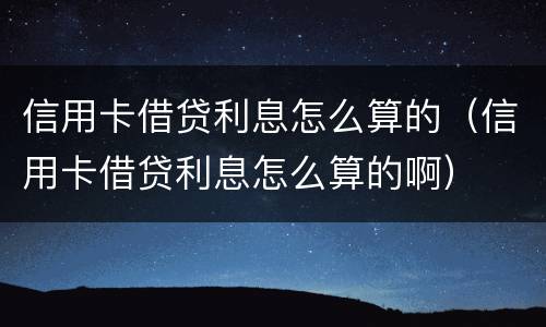 信用卡借贷利息怎么算的（信用卡借贷利息怎么算的啊）
