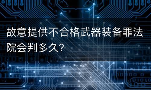 故意提供不合格武器装备罪法院会判多久？