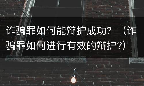 诈骗罪如何能辩护成功？（诈骗罪如何进行有效的辩护?）