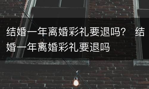 结婚一年离婚彩礼要退吗？ 结婚一年离婚彩礼要退吗