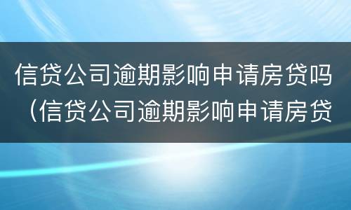 信贷公司逾期影响申请房贷吗（信贷公司逾期影响申请房贷吗知乎）