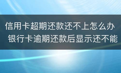 信用卡超期还款还不上怎么办 银行卡逾期还款后显示还不能用怎么办