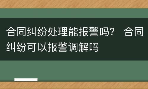 合同纠纷处理能报警吗？ 合同纠纷可以报警调解吗