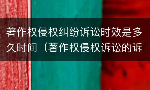 著作权侵权纠纷诉讼时效是多久时间（著作权侵权诉讼的诉讼时效是几年）