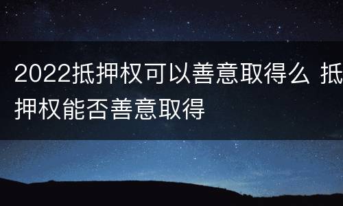 2022抵押权可以善意取得么 抵押权能否善意取得