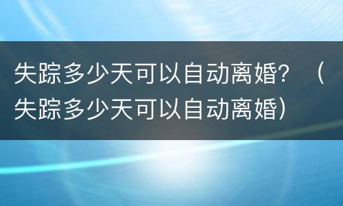 失踪多少天可以自动离婚？（失踪多少天可以自动离婚）