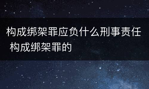 构成绑架罪应负什么刑事责任 构成绑架罪的