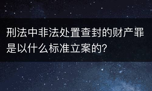 刑法中非法处置查封的财产罪是以什么标准立案的？