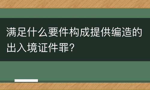 满足什么要件构成提供编造的出入境证件罪?