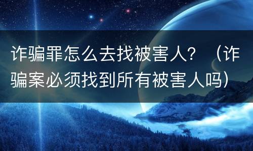 诈骗罪怎么去找被害人？（诈骗案必须找到所有被害人吗）