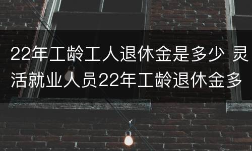 22年工龄工人退休金是多少 灵活就业人员22年工龄退休金多少?