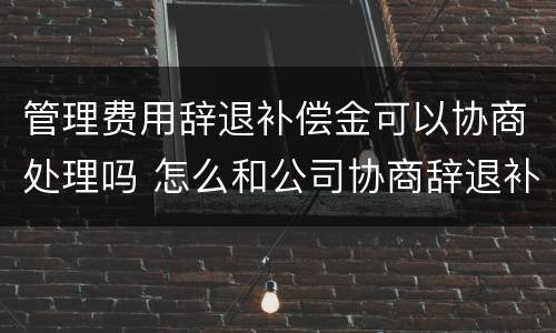 管理费用辞退补偿金可以协商处理吗 怎么和公司协商辞退补偿