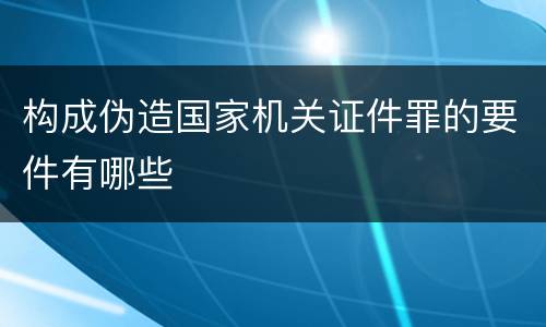 构成伪造国家机关证件罪的要件有哪些